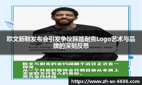 欧文新鞋发布会引发争议踩踏耐克Logo艺术与品牌的深刻反思