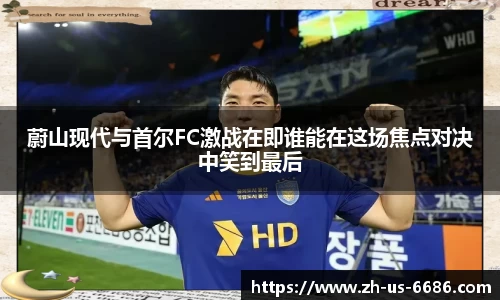 蔚山现代与首尔FC激战在即谁能在这场焦点对决中笑到最后