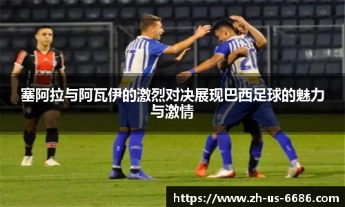 塞阿拉与阿瓦伊的激烈对决展现巴西足球的魅力与激情