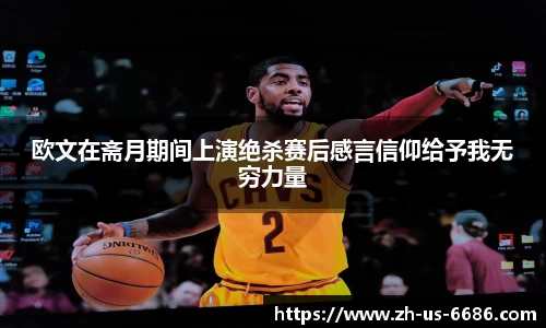 欧文在斋月期间上演绝杀赛后感言信仰给予我无穷力量