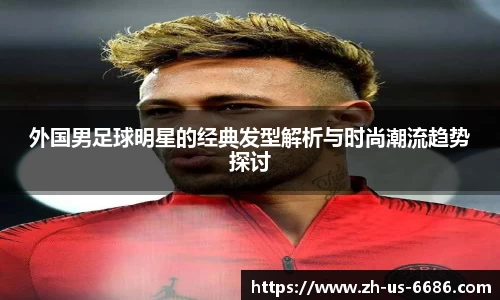 外国男足球明星的经典发型解析与时尚潮流趋势探讨