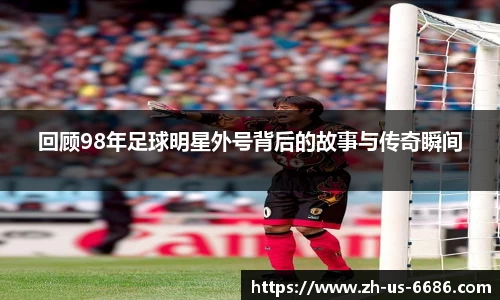 回顾98年足球明星外号背后的故事与传奇瞬间