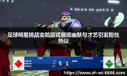 足球明星挑战变脸游戏展现幽默与才艺引发粉丝热议