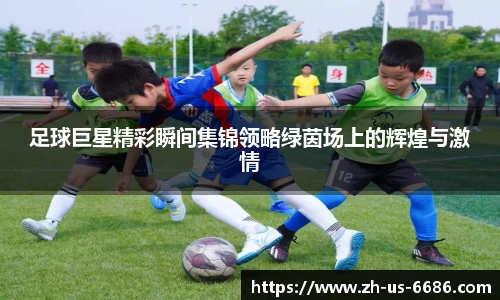 足球巨星精彩瞬间集锦领略绿茵场上的辉煌与激情
