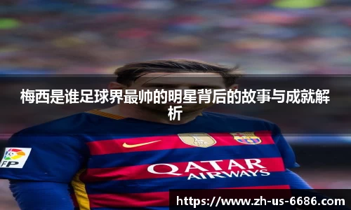 梅西是谁足球界最帅的明星背后的故事与成就解析