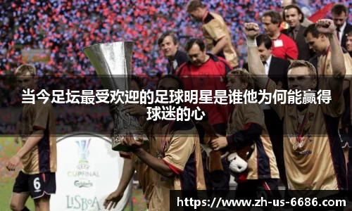当今足坛最受欢迎的足球明星是谁他为何能赢得球迷的心