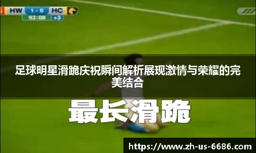 足球明星滑跪庆祝瞬间解析展现激情与荣耀的完美结合