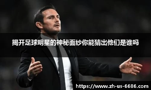 揭开足球明星的神秘面纱你能猜出他们是谁吗